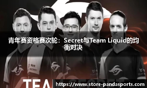 青年赛资格赛次轮：Secret与Team Liquid的均衡对决