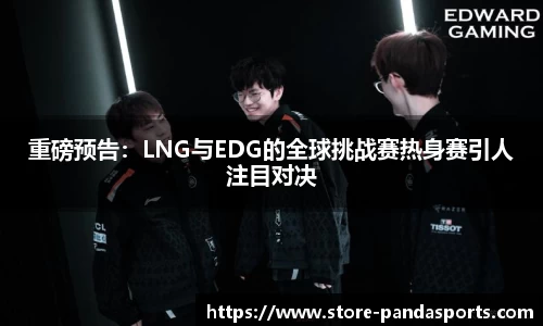 重磅预告：LNG与EDG的全球挑战赛热身赛引人注目对决