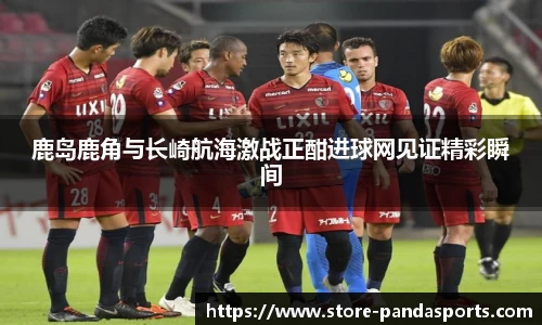 鹿岛鹿角与长崎航海激战正酣进球网见证精彩瞬间