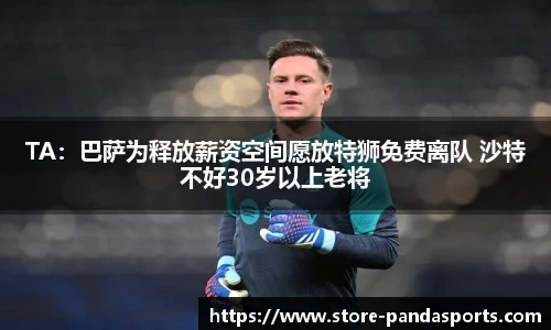 TA:巴萨为释放薪资空间愿放特狮免费离队 沙特不好30岁以上老将